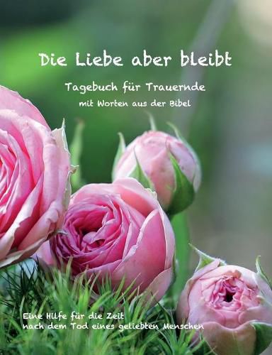 Cover image for Die Liebe aber bleibt: Ein Tagebuch fur Trauernde mit Worten aus der Bibel