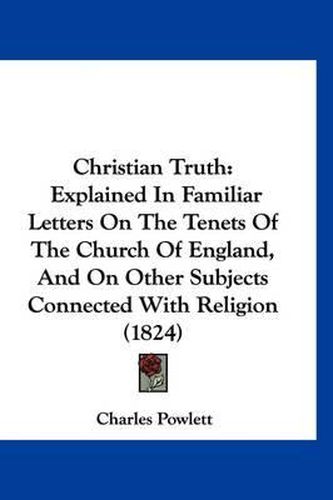 Cover image for Christian Truth: Explained in Familiar Letters on the Tenets of the Church of England, and on Other Subjects Connected with Religion (1824)