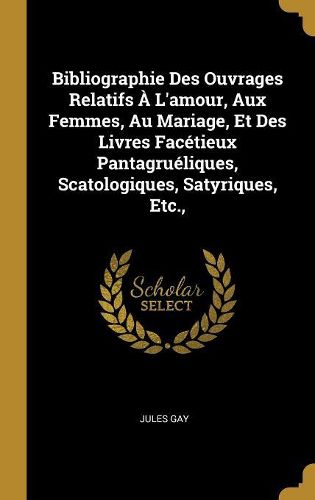 Cover image for Bibliographie Des Ouvrages Relatifs A L'amour, Aux Femmes, Au Mariage, Et Des Livres Facetieux Pantagrueliques, Scatologiques, Satyriques, Etc.,