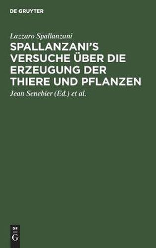 Spallanzani's Versuche UEber Die Erzeugung Der Thiere Und Pflanzen: Nebst Des Herrn Johann Senebier's Entwurf Einer Geschichte Der Organisirten Koerper VOR Ihrer Befruchtung