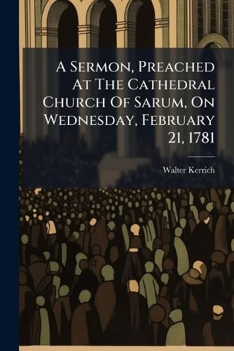 Cover image for A Sermon, Preached at the Cathedral Church of Sarum, on Wednesday, February 21, 1781: Being the Day Appointed for a General Fast. by Walter Kerrich, ...