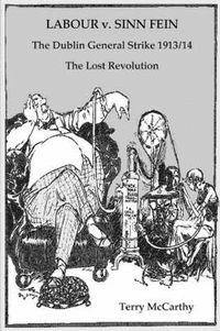 Cover image for Labour V. Sinn Fein: The Dublin General Strike 1913/14 : The Lost Revolution