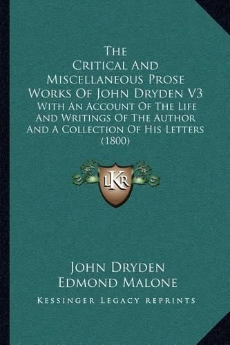 Cover image for The Critical and Miscellaneous Prose Works of John Dryden V3: With an Account of the Life and Writings of the Author and a Collection of His Letters (1800)