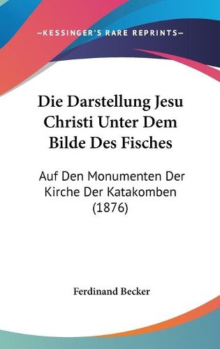 Cover image for Die Darstellung Jesu Christi Unter Dem Bilde Des Fisches: Auf Den Monumenten Der Kirche Der Katakomben (1876)