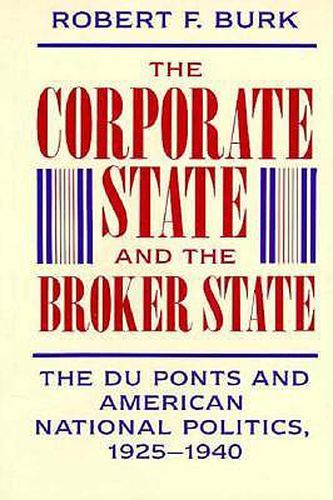 Cover image for The Corporate State and the Broker State: The Du Ponts and American National Politics, 1925-1940