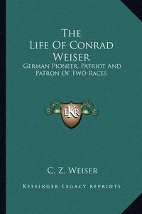 Cover image for The Life of Conrad Weiser: German Pioneer, Patriot and Patron of Two Races