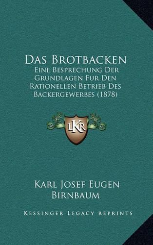 Das Brotbacken: Eine Besprechung Der Grundlagen Fur Den Rationellen Betrieb Des Backergewerbes (1878)