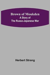 Cover image for Brown of Moukden: A Story of the Russo-Japanese War