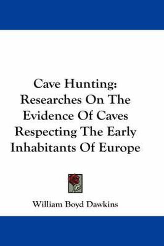 Cave Hunting: Researches On The Evidence Of Caves Respecting The Early Inhabitants Of Europe