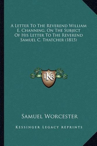 A Letter to the Reverend William E. Channing, on the Subject of His Letter to the Reverend Samuel C. Thatcher (1815)