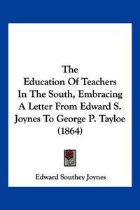 Cover image for The Education of Teachers in the South, Embracing a Letter from Edward S. Joynes to George P. Tayloe (1864)