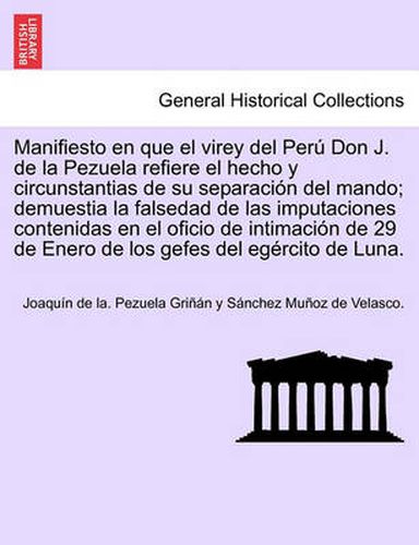 Manifiesto en que el virey del Per  Don J. de la Pezuela refiere el hecho y circunstantias de su separaci n del mando; demuestia la falsedad de las imputaciones contenidas en el oficio de intimaci n de 29 de Enero de los gefes del eg rcito de Luna.