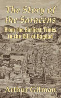 Cover image for The Story of the Saracens: From the Earliest Times to the Fall of Bagdad