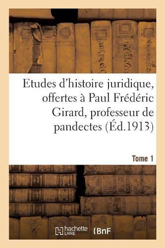 Etudes d'Histoire Juridique, Offertes A Paul Frederic Girard, Professeur de Pandectes: Et de Droit Romain Approfondi A La Faculte de Droit de Paris. Tome 1