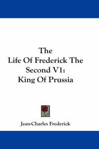 Cover image for The Life of Frederick the Second V1: King of Prussia