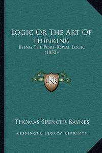 Cover image for Logic or the Art of Thinking: Being the Port-Royal Logic (1850)