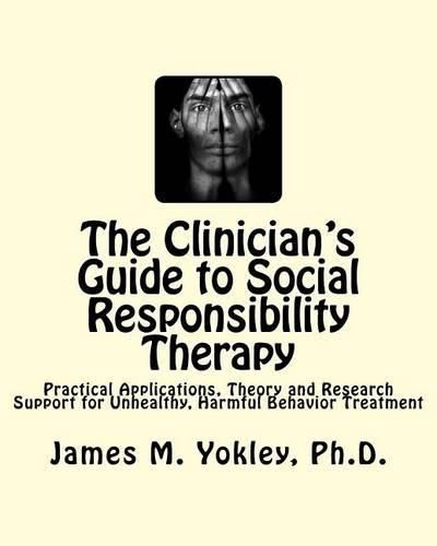 The Clinician's Guide to Social Responsibility Therapy: Practical Applications, Theory and Research Support for Unhealthy, Harmful Behavior Treatment