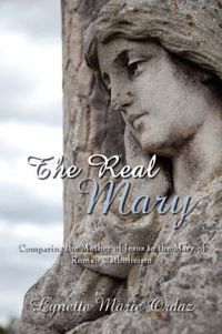 Cover image for The Real Mary: Comparing the Mother of Jesus to the Mary of Roman Catholicism