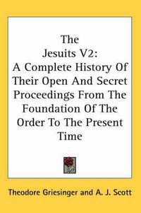 Cover image for The Jesuits V2: A Complete History of Their Open and Secret Proceedings from the Foundation of the Order to the Present Time