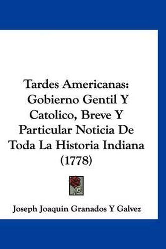 Cover image for Tardes Americanas: Gobierno Gentil y Catolico, Breve y Particular Noticia de Toda La Historia Indiana (1778)