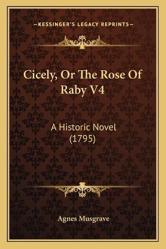 Cover image for Cicely, or the Rose of Raby V4: A Historic Novel (1795)