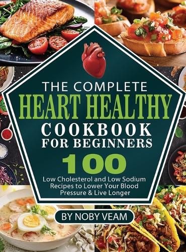 Cover image for The Complete Heart Healthy Cookbook for Beginners: 100 Low Cholesterol and Low Sodium Recipes to Lower Your Blood Pressure & Live Longer