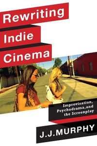 Cover image for Rewriting Indie Cinema: Improvisation, Psychodrama, and the Screenplay