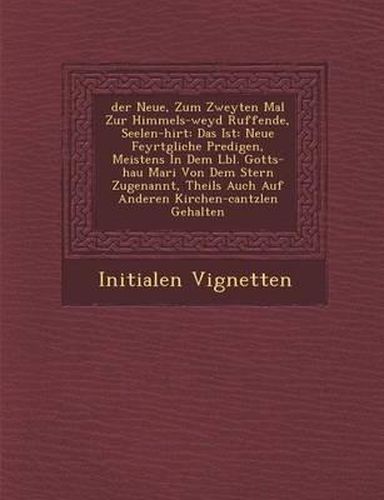 Der Neue, Zum Zweyten Mal Zur Himmels-Weyd Ruffende, Seelen-Hirt: Das Ist: Neue Feyrt Gliche Predigen, Meistens in Dem L Bl. Gotts-Hau Mari Von Dem Stern Zugenannt, Theils Auch Auf Anderen Kirchen-Cantzlen Gehalten