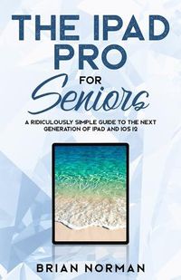 Cover image for The iPad Pro for Seniors: A Ridiculously Simple Guide To the Next Generation of iPad and iOS 12