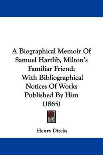 A Biographical Memoir of Samuel Hartlib, Milton's Familiar Friend: With Bibliographical Notices of Works Published by Him (1865)