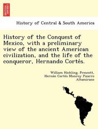 Cover image for History of the Conquest of Mexico, with a preliminary view of the ancient American civilization, and the life of the conqueror, Hernando Corte&#769;s.