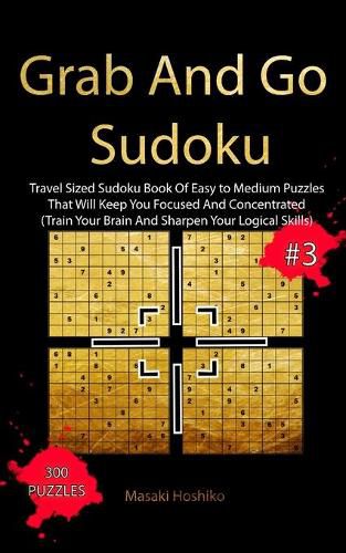 Cover image for Grab And Go Sudoku #3: Travel Sized Sudoku Book Of Easy to Medium Puzzles That Will Keep You Focused And Concentrated (Train Your Brain And Sharpen Your Logical Skills)