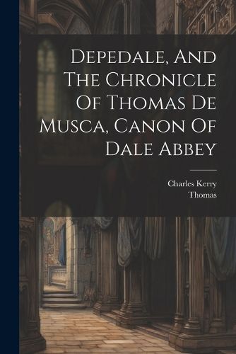 Cover image for Depedale, And The Chronicle Of Thomas De Musca, Canon Of Dale Abbey