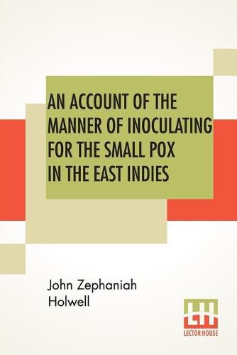 Cover image for An Account Of The Manner Of Inoculating For The Small Pox In The East Indies: With Some Observations On The Practice And Mode Of Treating That Disease In Those Parts