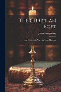 Cover image for The Christian Poet; Or, Selections in Verse On Sacred Subjects