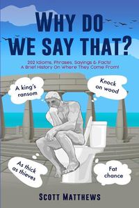 Cover image for Why Do We Say That? - 202 Idioms, Phrases, Sayings & Facts! A Brief History On Where They Come From!