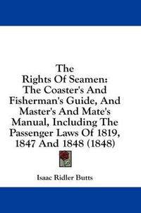 Cover image for The Rights of Seamen: The Coaster's and Fisherman's Guide, and Master's and Mate's Manual, Including the Passenger Laws of 1819, 1847 and 1848 (1848)