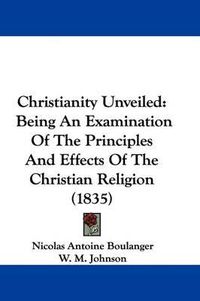 Cover image for Christianity Unveiled: Being An Examination Of The Principles And Effects Of The Christian Religion (1835)