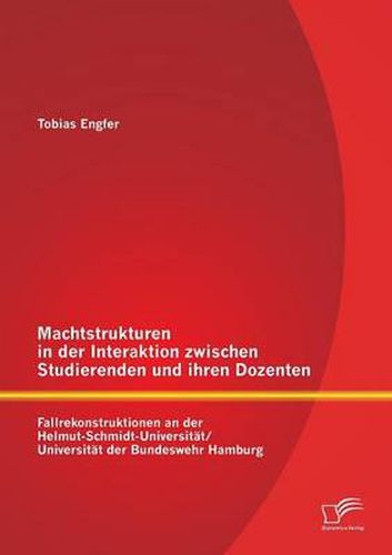 Machtstrukturen in der Interaktion zwischen Studierenden und ihren Dozenten: Fallrekonstruktionen an der Helmut-Schmidt-Universitat/ Universitat der Bundeswehr Hamburg