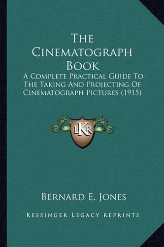 Cover image for The Cinematograph Book the Cinematograph Book: A Complete Practical Guide to the Taking and Projecting of CA Complete Practical Guide to the Taking and Projecting of Cinematograph Pictures (1915) Inematograph Pictures (1915)