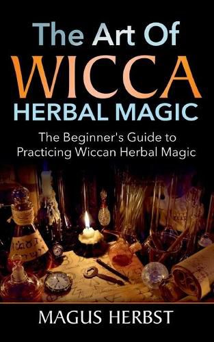 The Art of Wicca Herbal Magic: The Beginner's Guide to Practicing Wiccan Herbal Magic