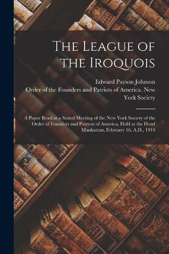 Cover image for The League of the Iroquois; a Paper Read at a Stated Meeting of the New York Society of the Order of Founders and Patriots of America, Held at the Hotel Manhattan, February 16, A.D., 1914