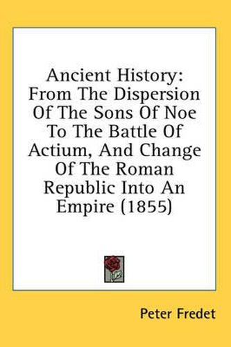 Cover image for Ancient History: From the Dispersion of the Sons of Noe to the Battle of Actium, and Change of the Roman Republic Into an Empire (1855)