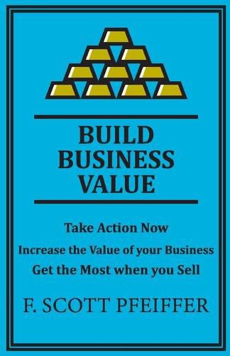 Cover image for Build Business Value: Take Action Now, Increase the Value of your Business, Get the Most when you Sell