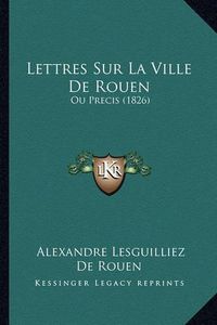 Cover image for Lettres Sur La Ville de Rouen: Ou Precis (1826)