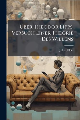 Cover image for Ber Theodor Lipps' Versuch Einer Theorie Des Willens: Eine Kritische Untersuchung, Zugleich Ein Beitrag Zu Einer Dynamischen Psychologie