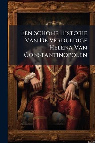 Cover image for Een Schone Historie Van de Verduldige Helena Van Constantinopolen: Een Konings Dogter, Die 27. Jaren Agter Land Doolde in Groote Armoede Brood Biddende