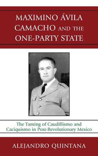 Cover image for Maximino Avila Camacho and the One-Party State: The Taming of Caudillismo and Caciquismo in Post-Revolutionary Mexico