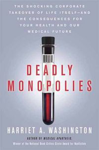 Cover image for Deadly Monopolies: The Shocking Corporate Takeover of Life Itself--And the Consequences for Your Health and Our Medical Future