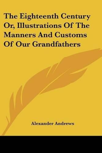 Cover image for The Eighteenth Century Or, Illustrations of the Manners and Customs of Our Grandfathers